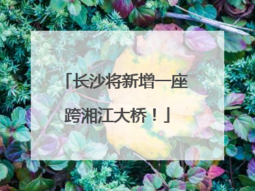长沙将新增一座跨湘江大桥！