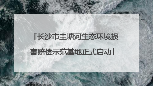 长沙市圭塘河生态环境损害赔偿示范基地正式启动