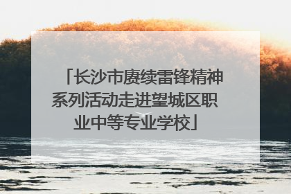 长沙市赓续雷锋精神系列活动走进望城区职业中等专业学校