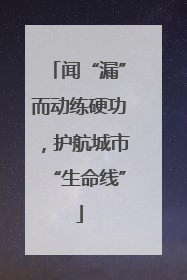 闻“漏”而动练硬功，护航城市“生命线”