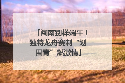 闽南别样端午！独特龙舟赛制“划围青”燃激情