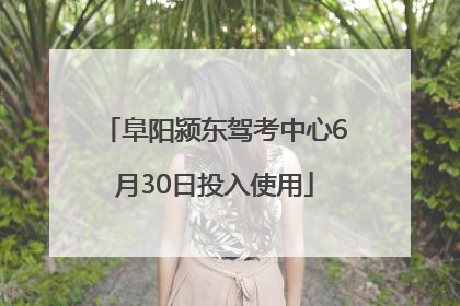 阜阳颍东驾考中心6月30日投入使用