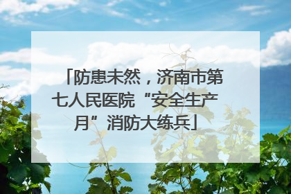 防患未然，济南市第七人民医院“安全生产月”消防大练兵