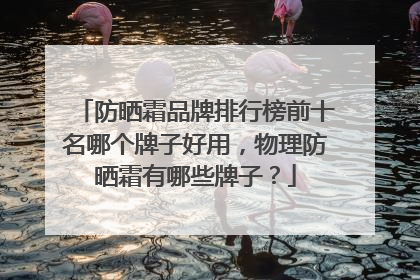 防晒霜品牌排行榜前十名哪个牌子好用，物理防晒霜有哪些牌子？