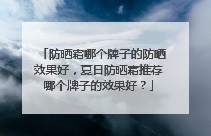 防晒霜哪个牌子的防晒效果好，夏日防晒霜推荐哪个牌子的效果好？