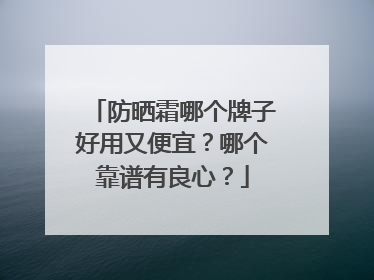 防晒霜哪个牌子好用又便宜？哪个靠谱有良心？