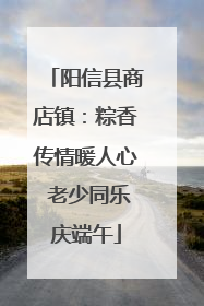 阳信县商店镇：粽香传情暖人心 老少同乐庆端午