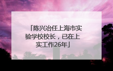 陈兴冶任上海市实验学校校长，已在上实工作26年