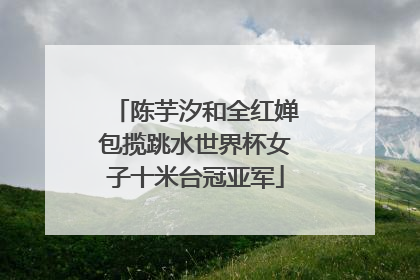 陈芋汐和全红婵包揽跳水世界杯女子十米台冠亚军