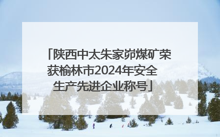 陕西中太朱家峁煤矿荣获榆林市2024年安全生产先进企业称号