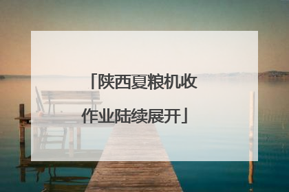 陕西夏粮机收作业陆续展开