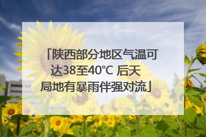 陕西部分地区气温可达38至40℃ 后天局地有暴雨伴强对流