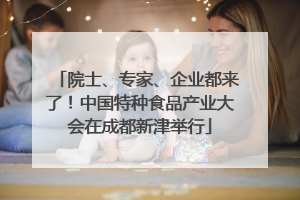 院士、专家、企业都来了！中国特种食品产业大会在成都新津举行