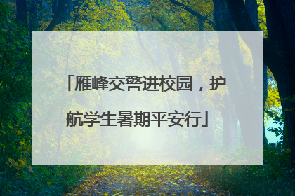 雁峰交警进校园，护航学生暑期平安行