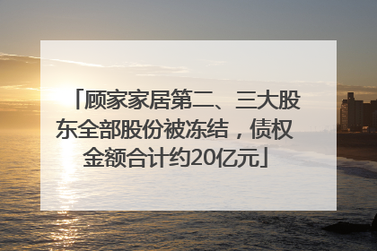 顾家家居第二、三大股东全部股份被冻结，债权金额合计约20亿元