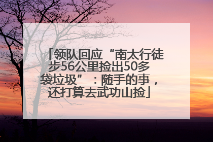 领队回应“南太行徒步56公里捡出50多袋垃圾”：随手的事，还打算去武功山捡
