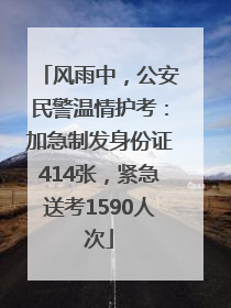 风雨中，公安民警温情护考：加急制发身份证414张，紧急送考1590人次