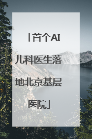 首个AI儿科医生落地北京基层医院