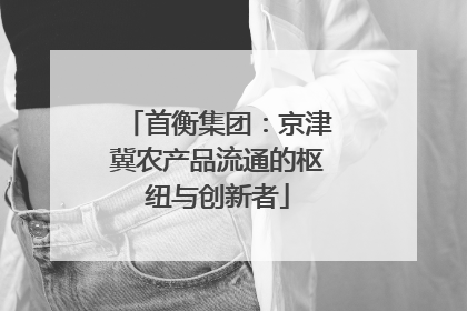 首衡集团：京津冀农产品流通的枢纽与创新者