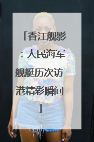 香江舰影：人民海军舰艇历次访港精彩瞬间