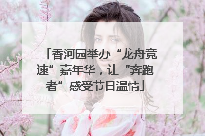 香河园举办“龙舟竞速”嘉年华，让“奔跑者”感受节日温情