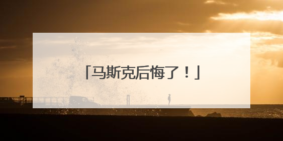 马斯克后悔了！