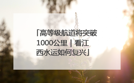 高等级航道将突破1000公里｜看江西水运如何复兴