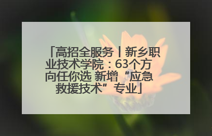 高招全服务丨新乡职业技术学院：63个方向任你选 新增“应急救援技术”专业