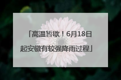 高温暂歇！6月18日起安徽有较强降雨过程