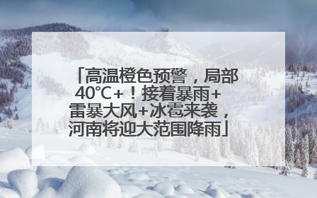 高温橙色预警，局部40℃+！接着暴雨+雷暴大风+冰雹来袭，河南将迎大范围降雨