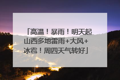 高温！暴雨！明天起山西多地雷雨+大风+冰雹！周四天气转好