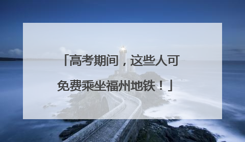 高考期间，这些人可免费乘坐福州地铁！