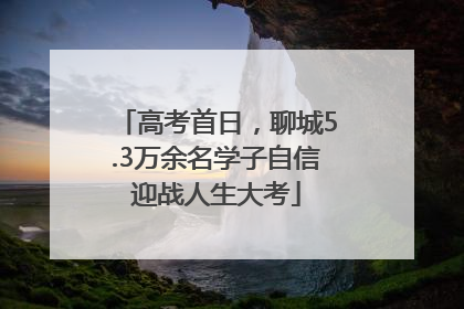 高考首日，聊城5.3万余名学子自信迎战人生大考
