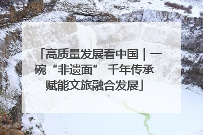 高质量发展看中国｜一碗“非遗面” 千年传承赋能文旅融合发展