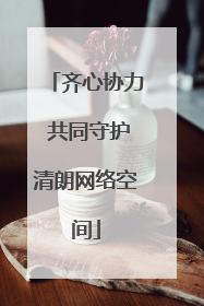 齐心协力 共同守护清朗网络空间