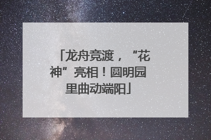 龙舟竞渡，“花神”亮相！圆明园里曲动端阳