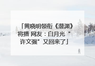 黄晓明领衔《潜渊》将播 网友：白月光“许文强”又回来了