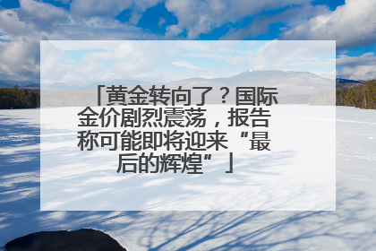黄金转向了？国际金价剧烈震荡，报告称可能即将迎来“最后的辉煌”