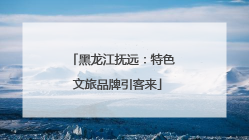 黑龙江抚远：特色文旅品牌引客来