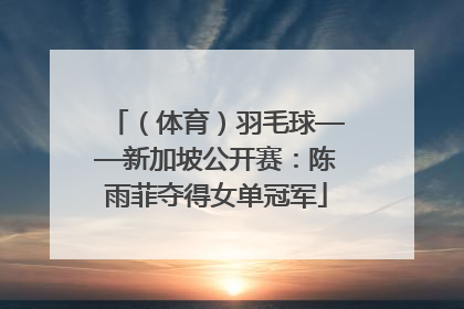 （体育）羽毛球——新加坡公开赛：陈雨菲夺得女单冠军