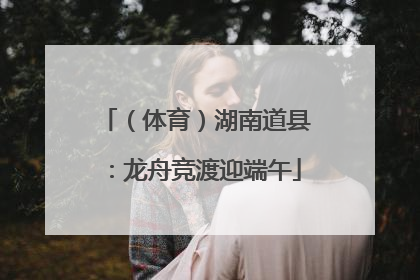 （体育）湖南道县：龙舟竞渡迎端午
