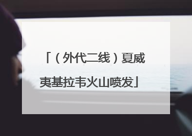 （外代二线）夏威夷基拉韦火山喷发