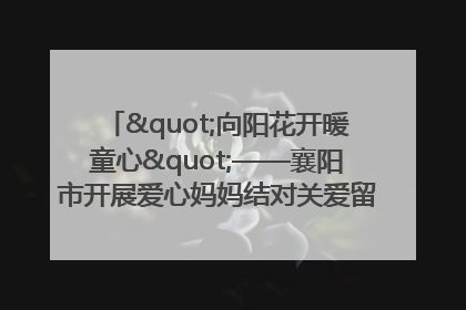 "向阳花开暖童心"——襄阳市开展爱心妈妈结对关爱留守困境儿童庆"六一"活动