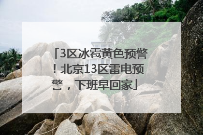3区冰雹黄色预警！北京13区雷电预警，下班早回家