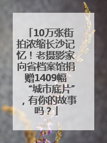 10万张街拍浓缩长沙记忆！老摄影家向省档案馆捐赠1409幅“城市底片”，有你的故事吗？