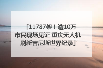 11787架！逾10万市民现场见证 重庆无人机刷新吉尼斯世界纪录