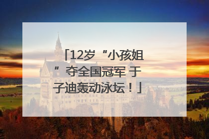 12岁“小孩姐”夺全国冠军 于子迪轰动泳坛！