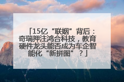 15亿“联姻”背后：奇瑞押注鸿合科技，教育硬件龙头能否成为车企智能化“新拼图”？