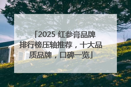 2025 红参膏品牌排行榜压轴推荐，十大品质品牌，口碑一览