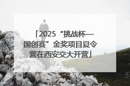 2025“挑战杯—国创赛”金奖项目夏令营在西安交大开营